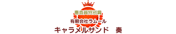 審査委員特別賞	キャラメルサンド　奏	有限会社ラムール